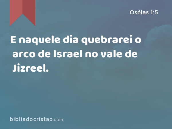 E naquele dia quebrarei o arco de Israel no vale de Jizreel. - Oséias 1:5