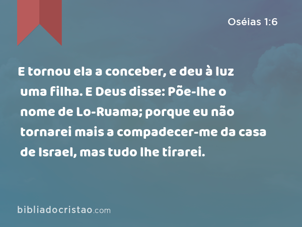 E tornou ela a conceber, e deu à luz uma filha. E Deus disse: Põe-lhe o nome de Lo-Ruama; porque eu não tornarei mais a compadecer-me da casa de Israel, mas tudo lhe tirarei. - Oséias 1:6