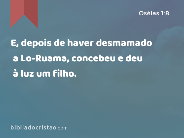 E, depois de haver desmamado a Lo-Ruama, concebeu e deu à luz um filho. - Oséias 1:8