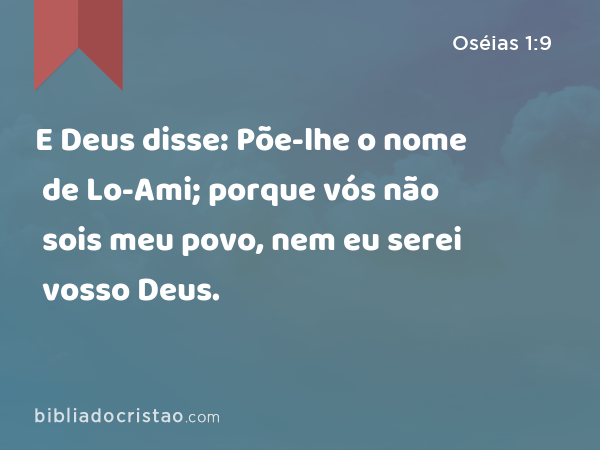 E Deus disse: Põe-lhe o nome de Lo-Ami; porque vós não sois meu povo, nem eu serei vosso Deus. - Oséias 1:9