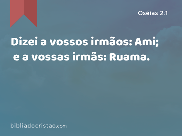 Dizei a vossos irmãos: Ami; e a vossas irmãs: Ruama. - Oséias 2:1