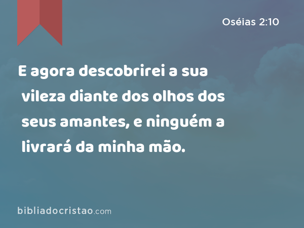 E agora descobrirei a sua vileza diante dos olhos dos seus amantes, e ninguém a livrará da minha mão. - Oséias 2:10