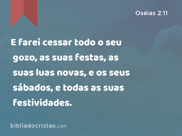 E farei cessar todo o seu gozo, as suas festas, as suas luas novas, e os seus sábados, e todas as suas festividades. - Oséias 2:11