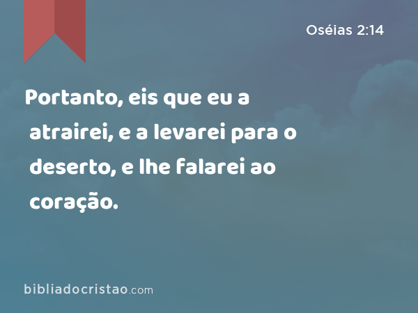 Portanto, eis que eu a atrairei, e a levarei para o deserto, e lhe falarei ao coração. - Oséias 2:14