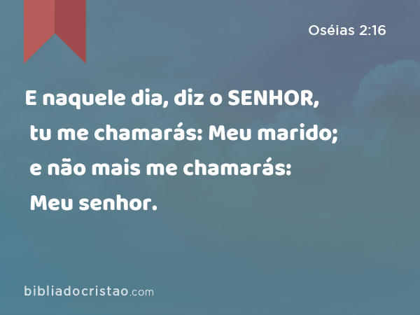 E naquele dia, diz o SENHOR, tu me chamarás: Meu marido; e não mais me chamarás: Meu senhor. - Oséias 2:16