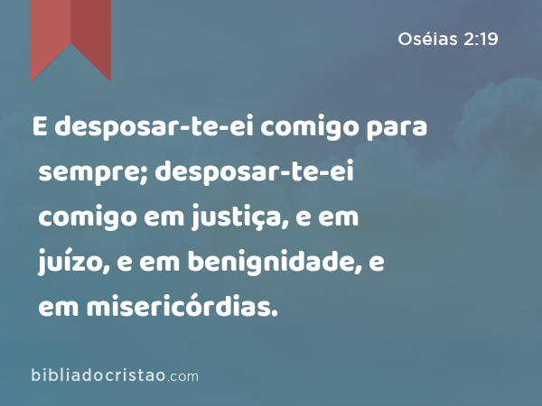 E desposar-te-ei comigo para sempre; desposar-te-ei comigo em justiça, e em juízo, e em benignidade, e em misericórdias. - Oséias 2:19