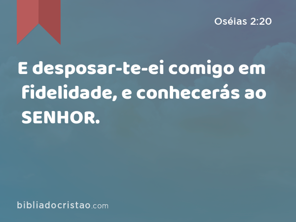 E desposar-te-ei comigo em fidelidade, e conhecerás ao SENHOR. - Oséias 2:20