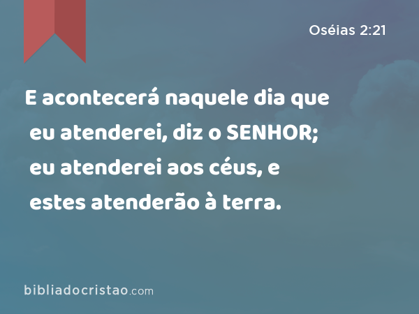 E acontecerá naquele dia que eu atenderei, diz o SENHOR; eu atenderei aos céus, e estes atenderão à terra. - Oséias 2:21