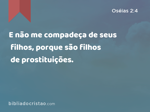 E não me compadeça de seus filhos, porque são filhos de prostituições. - Oséias 2:4