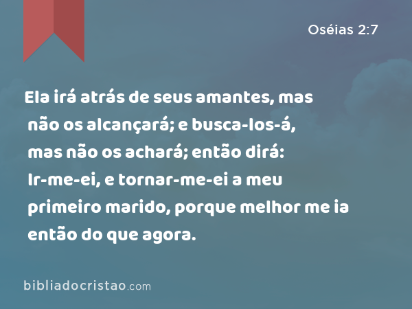 Ela irá atrás de seus amantes, mas não os alcançará; e busca-los-á, mas não os achará; então dirá: Ir-me-ei, e tornar-me-ei a meu primeiro marido, porque melhor me ia então do que agora. - Oséias 2:7