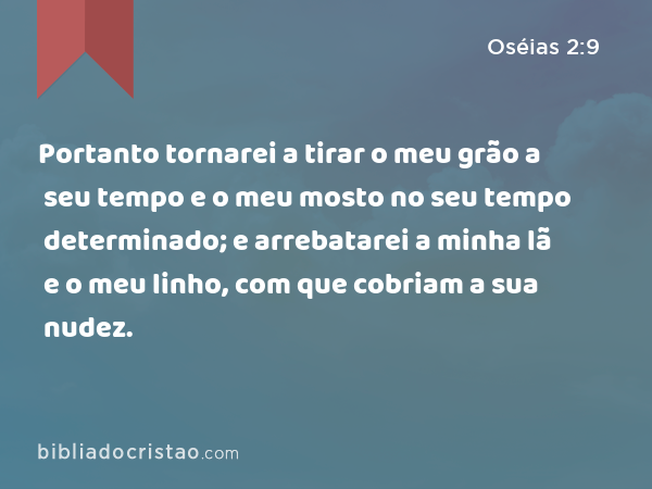 Portanto tornarei a tirar o meu grão a seu tempo e o meu mosto no seu tempo determinado; e arrebatarei a minha lã e o meu linho, com que cobriam a sua nudez. - Oséias 2:9