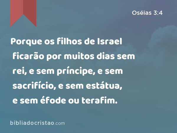 Porque os filhos de Israel ficarão por muitos dias sem rei, e sem príncipe, e sem sacrifício, e sem estátua, e sem éfode ou terafim. - Oséias 3:4