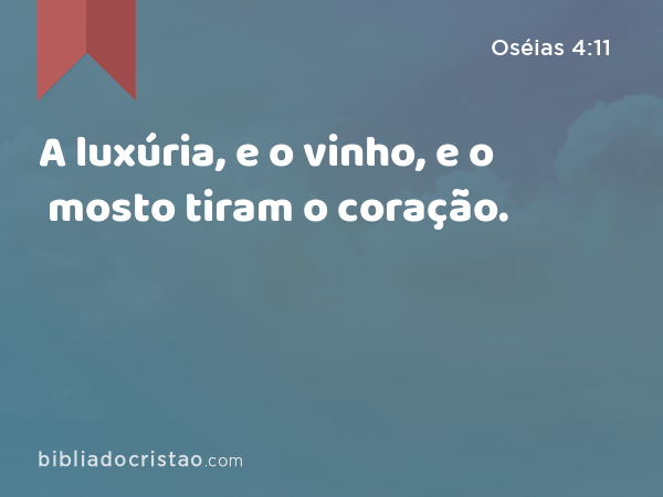 A luxúria, e o vinho, e o mosto tiram o coração. - Oséias 4:11