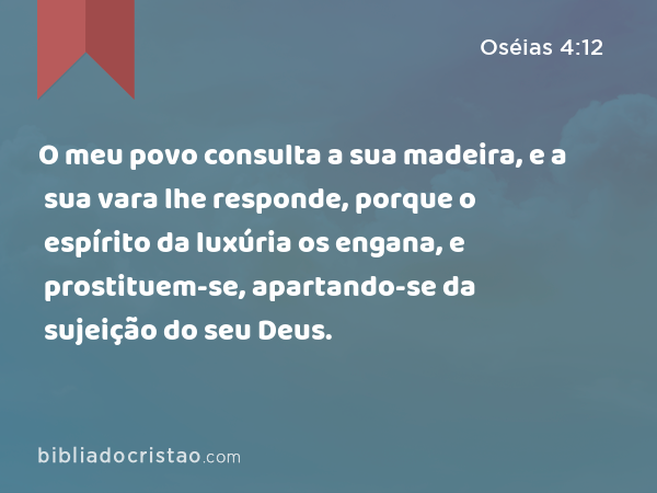 O meu povo consulta a sua madeira, e a sua vara lhe responde, porque o espírito da luxúria os engana, e prostituem-se, apartando-se da sujeição do seu Deus. - Oséias 4:12