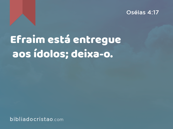 Efraim está entregue aos ídolos; deixa-o. - Oséias 4:17