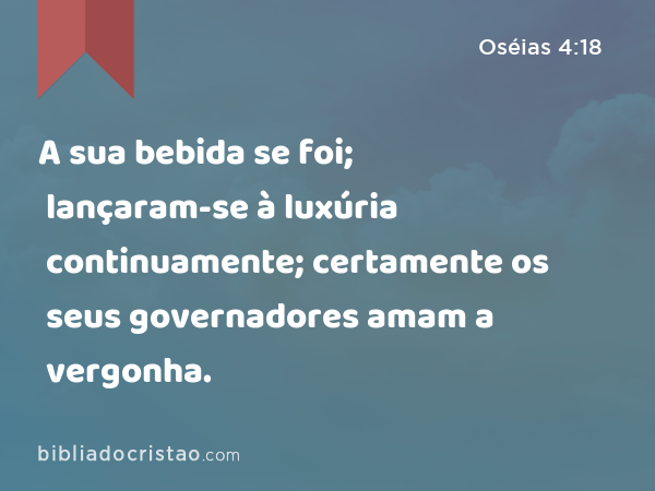 A sua bebida se foi; lançaram-se à luxúria continuamente; certamente os seus governadores amam a vergonha. - Oséias 4:18