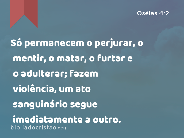 Só permanecem o perjurar, o mentir, o matar, o furtar e o adulterar; fazem violência, um ato sanguinário segue imediatamente a outro. - Oséias 4:2