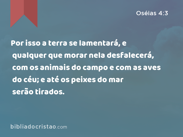 Por isso a terra se lamentará, e qualquer que morar nela desfalecerá, com os animais do campo e com as aves do céu; e até os peixes do mar serão tirados. - Oséias 4:3