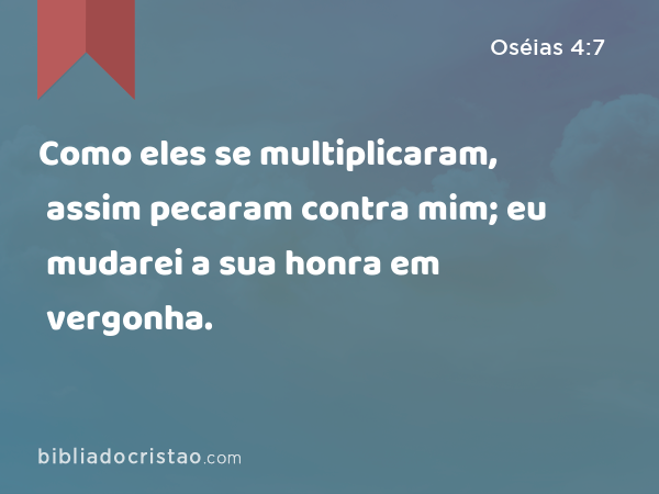 Como eles se multiplicaram, assim pecaram contra mim; eu mudarei a sua honra em vergonha. - Oséias 4:7