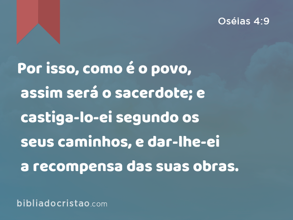 Por isso, como é o povo, assim será o sacerdote; e castiga-lo-ei segundo os seus caminhos, e dar-lhe-ei a recompensa das suas obras. - Oséias 4:9