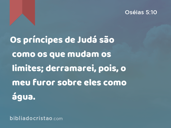 Os príncipes de Judá são como os que mudam os limites; derramarei, pois, o meu furor sobre eles como água. - Oséias 5:10