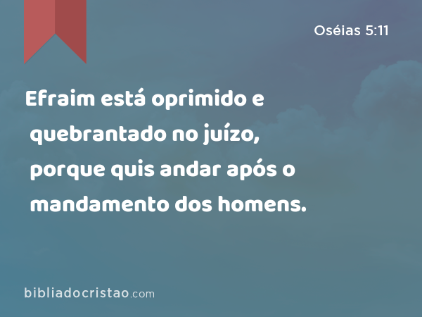 Efraim está oprimido e quebrantado no juízo, porque quis andar após o mandamento dos homens. - Oséias 5:11