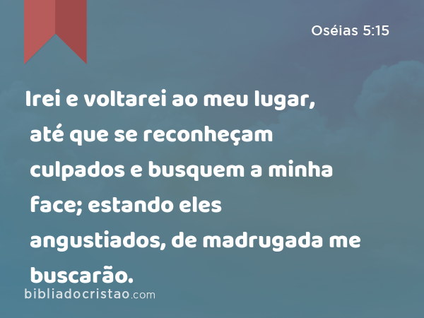 Irei e voltarei ao meu lugar, até que se reconheçam culpados e busquem a minha face; estando eles angustiados, de madrugada me buscarão. - Oséias 5:15