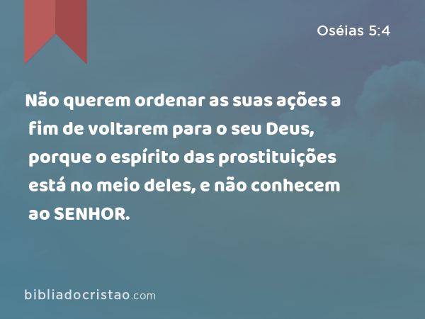 Não querem ordenar as suas ações a fim de voltarem para o seu Deus, porque o espírito das prostituições está no meio deles, e não conhecem ao SENHOR. - Oséias 5:4