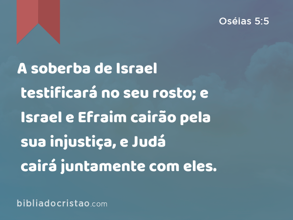 A soberba de Israel testificará no seu rosto; e Israel e Efraim cairão pela sua injustiça, e Judá cairá juntamente com eles. - Oséias 5:5