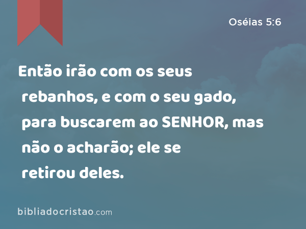 Então irão com os seus rebanhos, e com o seu gado, para buscarem ao SENHOR, mas não o acharão; ele se retirou deles. - Oséias 5:6