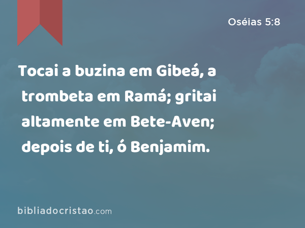 Tocai a buzina em Gibeá, a trombeta em Ramá; gritai altamente em Bete-Aven; depois de ti, ó Benjamim. - Oséias 5:8