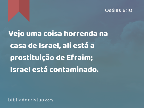 Vejo uma coisa horrenda na casa de Israel, ali está a prostituição de Efraim; Israel está contaminado. - Oséias 6:10