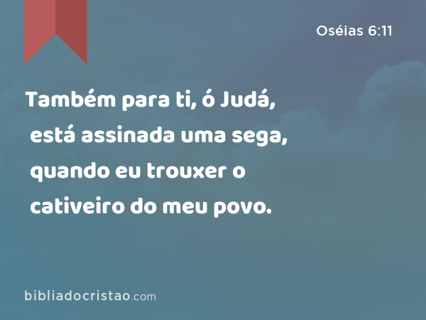 Também para ti, ó Judá, está assinada uma sega, quando eu trouxer o cativeiro do meu povo. - Oséias 6:11