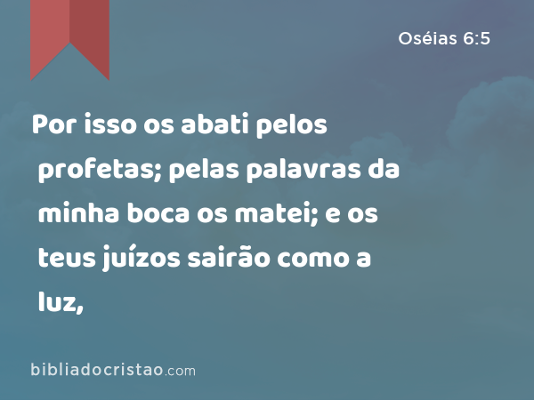 Por isso os abati pelos profetas; pelas palavras da minha boca os matei; e os teus juízos sairão como a luz, - Oséias 6:5