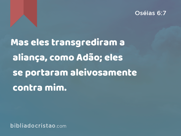 Mas eles transgrediram a aliança, como Adão; eles se portaram aleivosamente contra mim. - Oséias 6:7