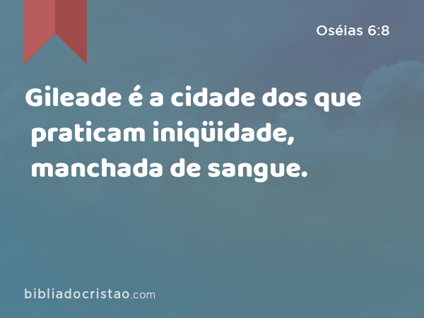 Gileade é a cidade dos que praticam iniqüidade, manchada de sangue. - Oséias 6:8