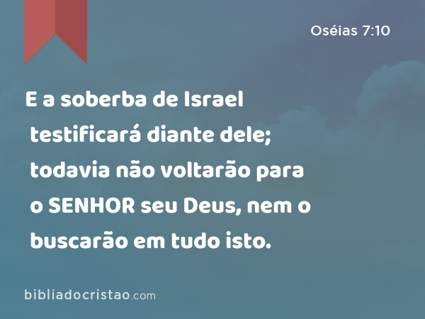 E a soberba de Israel testificará diante dele; todavia não voltarão para o SENHOR seu Deus, nem o buscarão em tudo isto. - Oséias 7:10