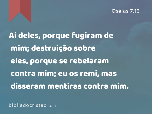 Ai deles, porque fugiram de mim; destruição sobre eles, porque se rebelaram contra mim; eu os remi, mas disseram mentiras contra mim. - Oséias 7:13