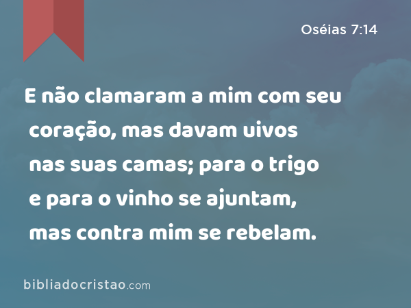 E não clamaram a mim com seu coração, mas davam uivos nas suas camas; para o trigo e para o vinho se ajuntam, mas contra mim se rebelam. - Oséias 7:14