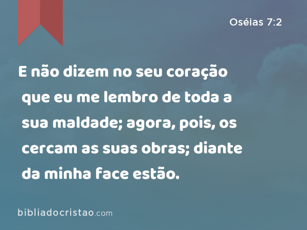 E não dizem no seu coração que eu me lembro de toda a sua maldade; agora, pois, os cercam as suas obras; diante da minha face estão. - Oséias 7:2