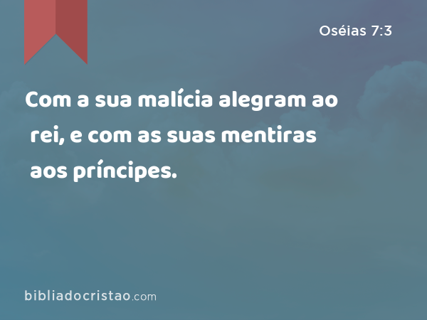 Com a sua malícia alegram ao rei, e com as suas mentiras aos príncipes. - Oséias 7:3