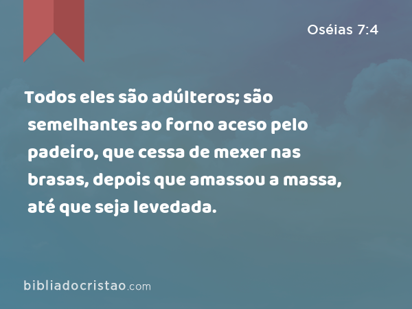 Todos eles são adúlteros; são semelhantes ao forno aceso pelo padeiro, que cessa de mexer nas brasas, depois que amassou a massa, até que seja levedada. - Oséias 7:4