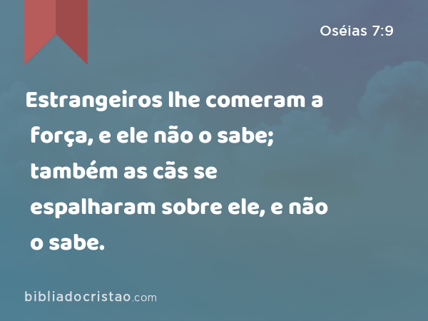 Estrangeiros lhe comeram a força, e ele não o sabe; também as cãs se espalharam sobre ele, e não o sabe. - Oséias 7:9