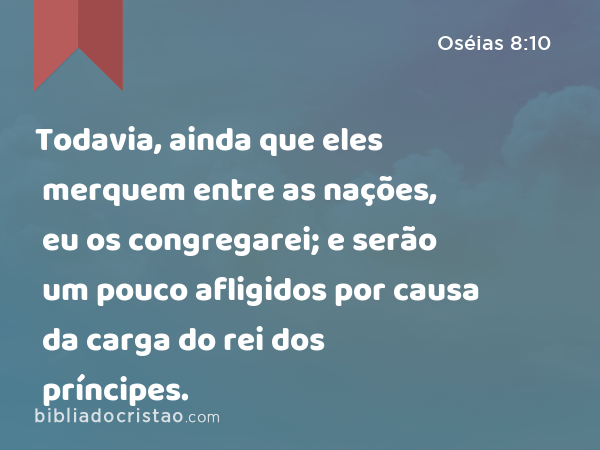 Todavia, ainda que eles merquem entre as nações, eu os congregarei; e serão um pouco afligidos por causa da carga do rei dos príncipes. - Oséias 8:10