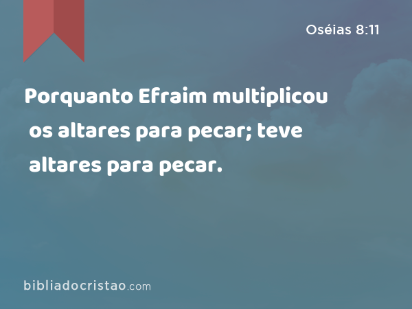 Porquanto Efraim multiplicou os altares para pecar; teve altares para pecar. - Oséias 8:11