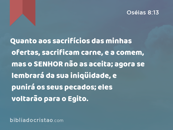 Quanto aos sacrifícios das minhas ofertas, sacrificam carne, e a comem, mas o SENHOR não as aceita; agora se lembrará da sua iniqüidade, e punirá os seus pecados; eles voltarão para o Egito. - Oséias 8:13