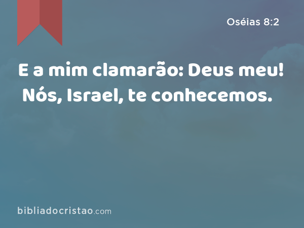 E a mim clamarão: Deus meu! Nós, Israel, te conhecemos. - Oséias 8:2