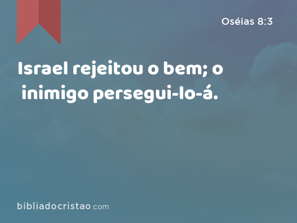 Israel rejeitou o bem; o inimigo persegui-lo-á. - Oséias 8:3