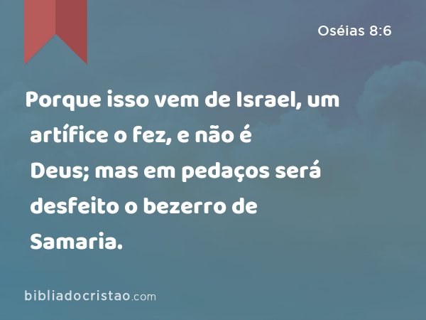 Porque isso vem de Israel, um artífice o fez, e não é Deus; mas em pedaços será desfeito o bezerro de Samaria. - Oséias 8:6