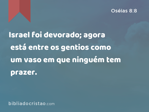 Israel foi devorado; agora está entre os gentios como um vaso em que ninguém tem prazer. - Oséias 8:8